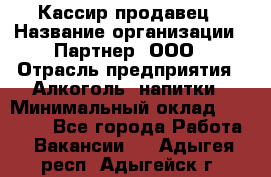 Кассир-продавец › Название организации ­ Партнер, ООО › Отрасль предприятия ­ Алкоголь, напитки › Минимальный оклад ­ 23 000 - Все города Работа » Вакансии   . Адыгея респ.,Адыгейск г.